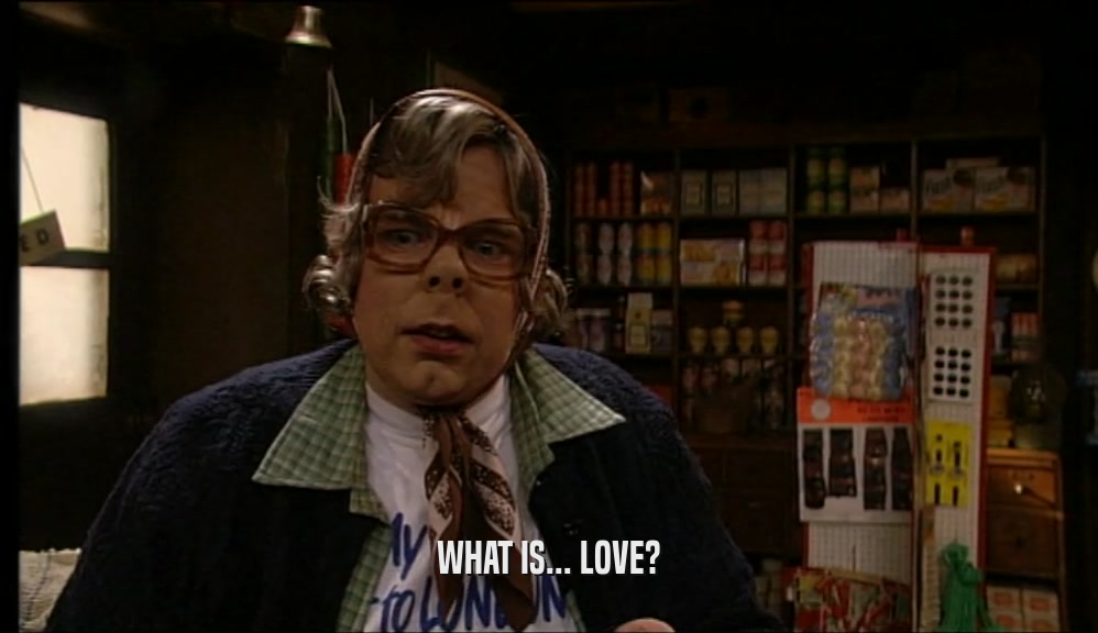WHAT IS... LOVE?  