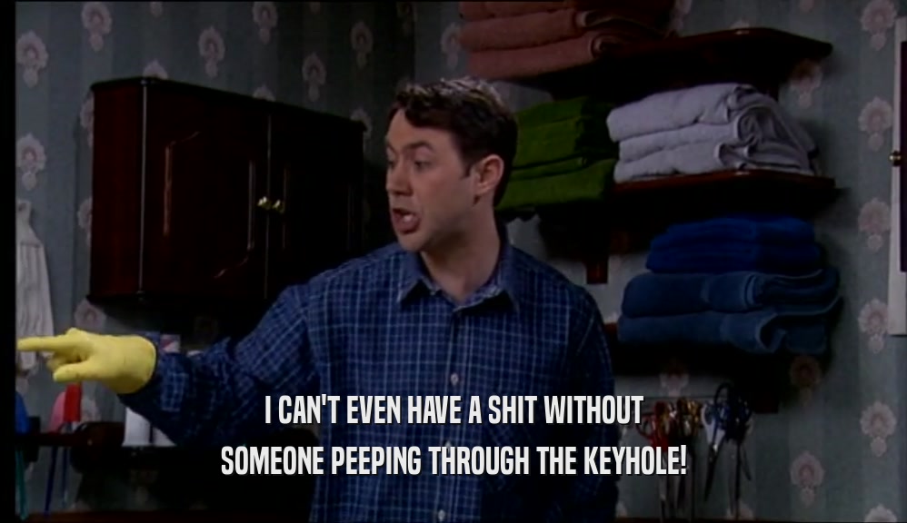 I CAN'T EVEN HAVE A SHIT WITHOUT SOMEONE PEEPING THROUGH THE KEYHOLE! 