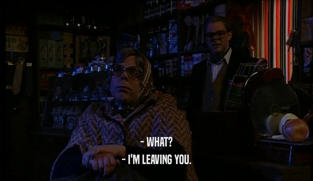 - WHAT? - I'M LEAVING YOU. 