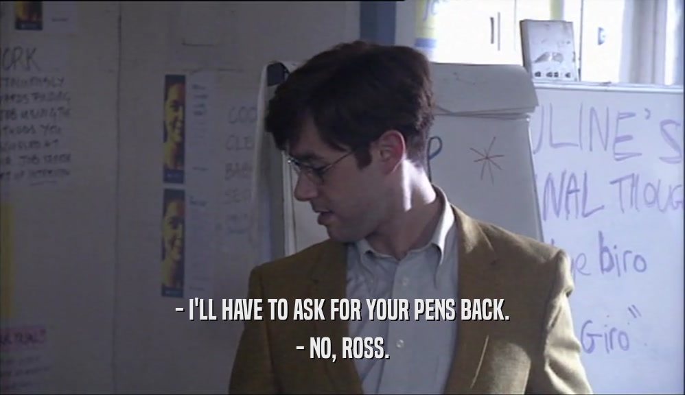 - I'LL HAVE TO ASK FOR YOUR PENS BACK. - NO, ROSS. 