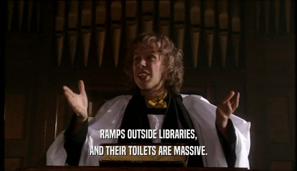 RAMPS OUTSIDE LIBRARIES,
 AND THEIR TOILETS ARE MASSIVE.
 