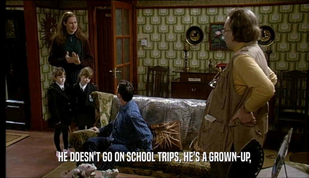 HE DOESN'T GO ON SCHOOL TRIPS, HE'S A GROWN-UP,  