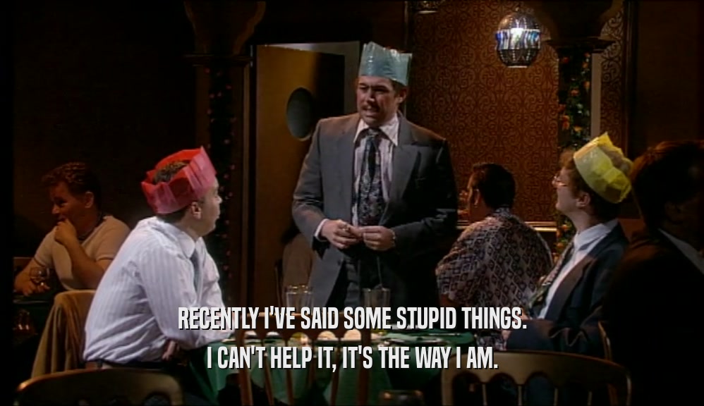 RECENTLY I'VE SAID SOME STUPID THINGS. I CAN'T HELP IT, IT'S THE WAY I AM. 