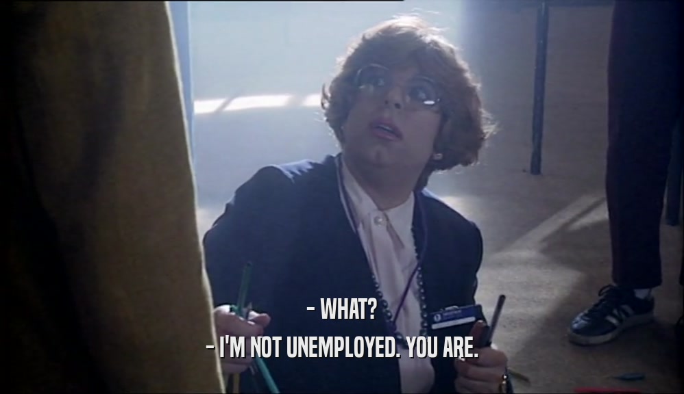 - WHAT? - I'M NOT UNEMPLOYED. YOU ARE. 