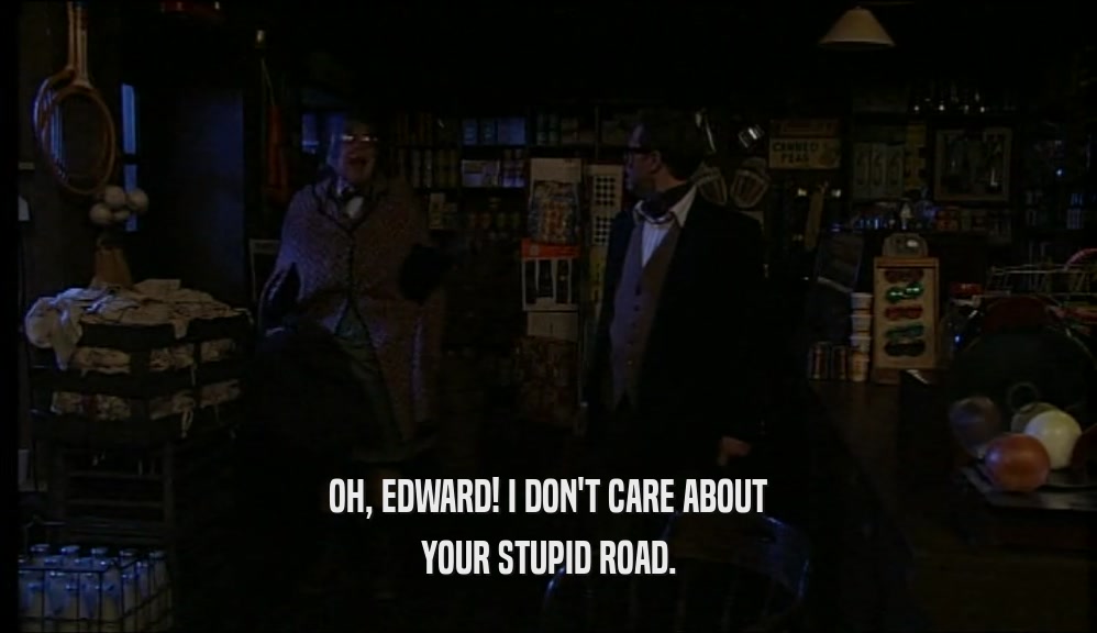 OH, EDWARD! I DON'T CARE ABOUT YOUR STUPID ROAD. 