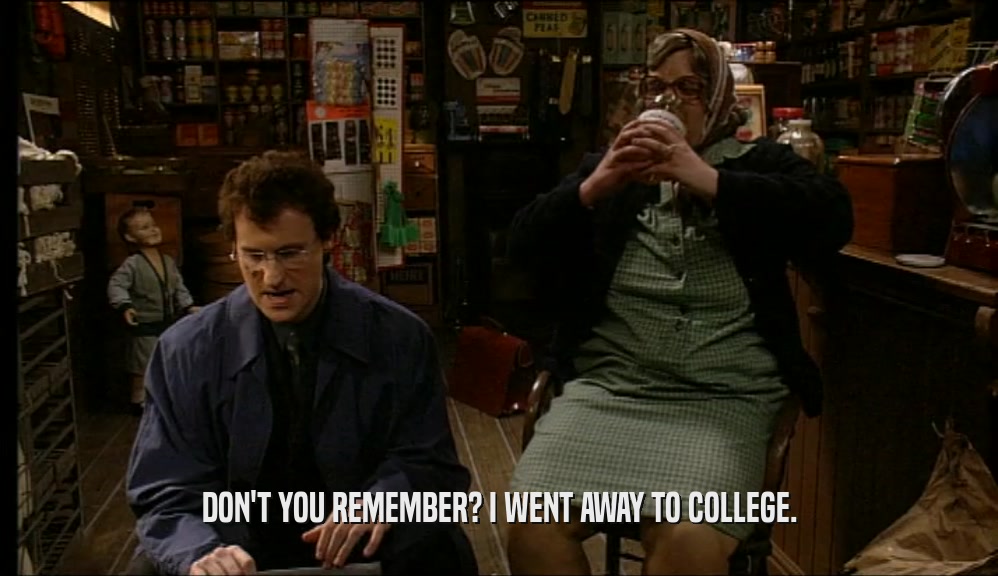 DON'T YOU REMEMBER? I WENT AWAY TO COLLEGE.  