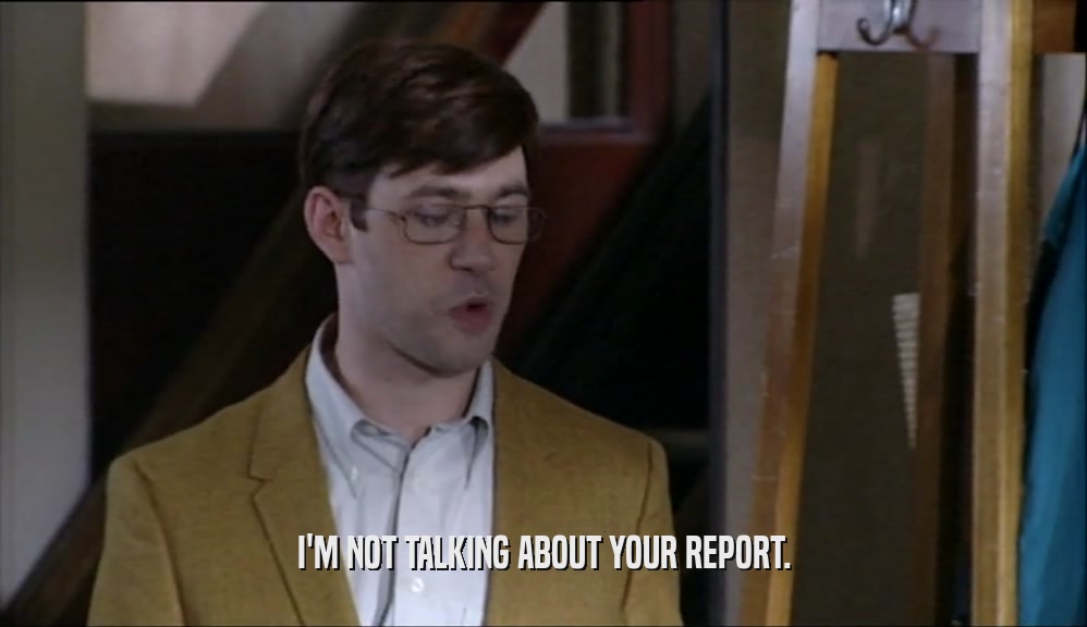 I'M NOT TALKING ABOUT YOUR REPORT.  