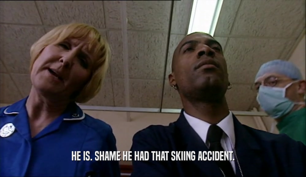 HE IS. SHAME HE HAD THAT SKIING ACCIDENT.
  
