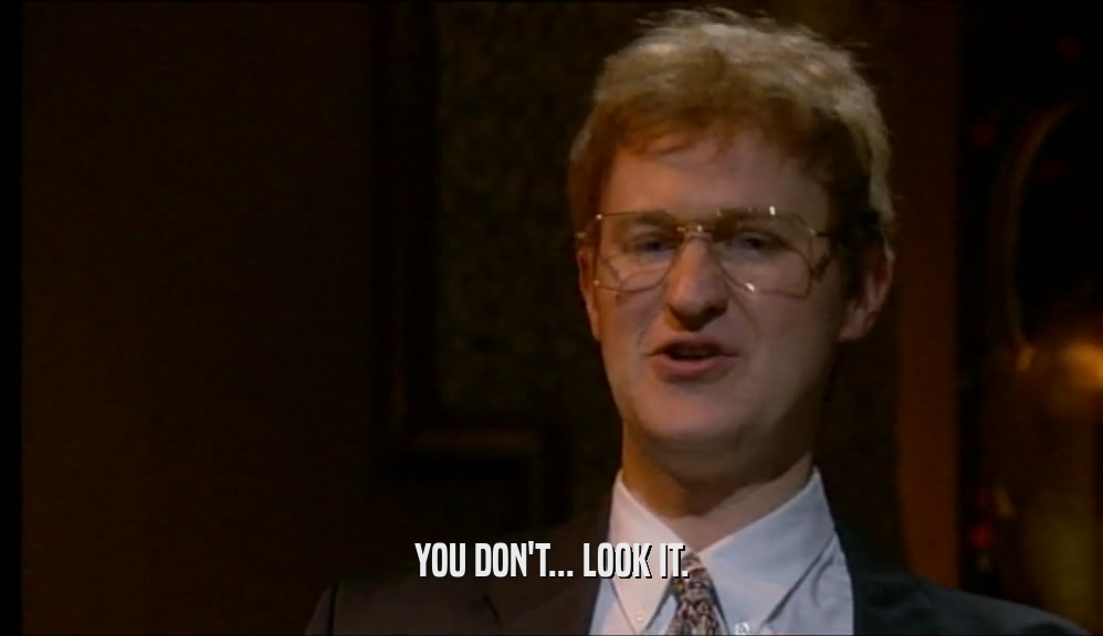YOU DON'T... LOOK IT.  