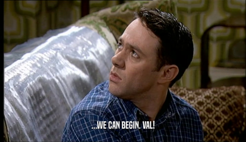 ...WE CAN BEGIN. VAL!  