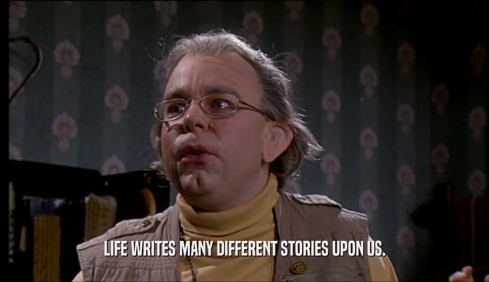 LIFE WRITES MANY DIFFERENT STORIES UPON US.  