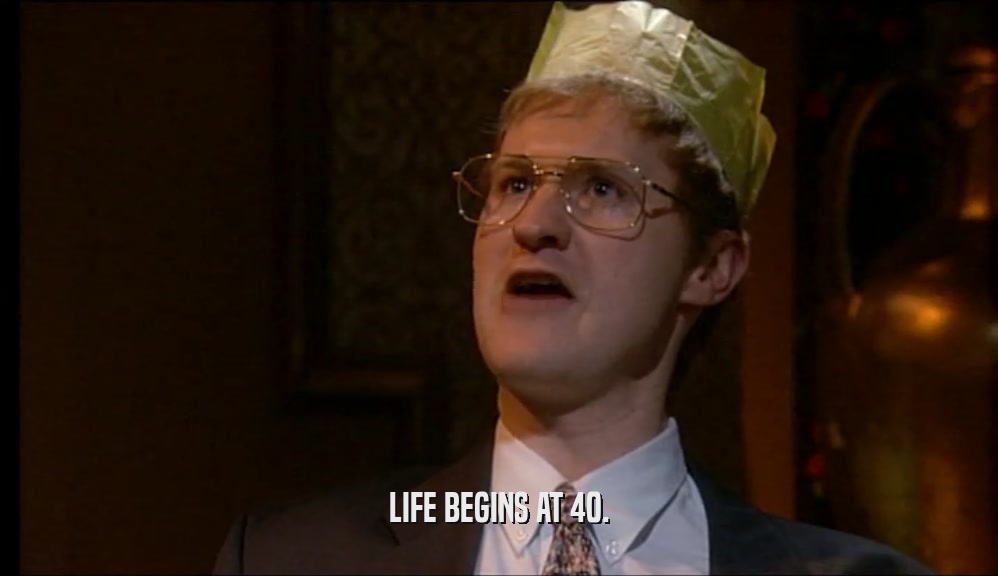 LIFE BEGINS AT 40.  