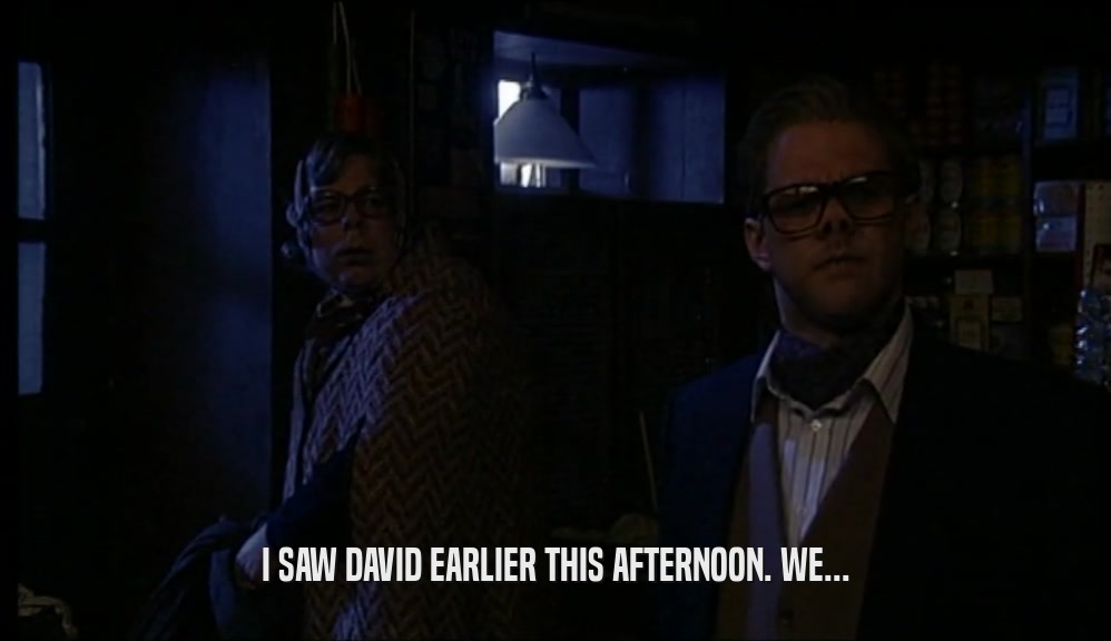 I SAW DAVID EARLIER THIS AFTERNOON. WE...  