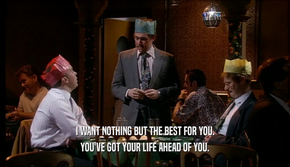 I WANT NOTHING BUT THE BEST FOR YOU. YOU'VE GOT YOUR LIFE AHEAD OF YOU. 