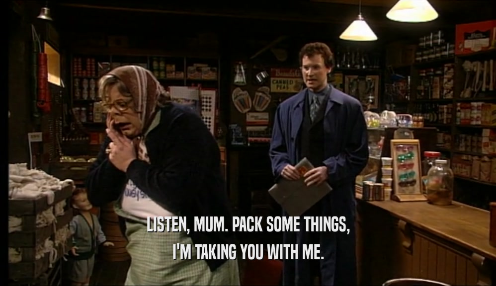 LISTEN, MUM. PACK SOME THINGS, I'M TAKING YOU WITH ME. 