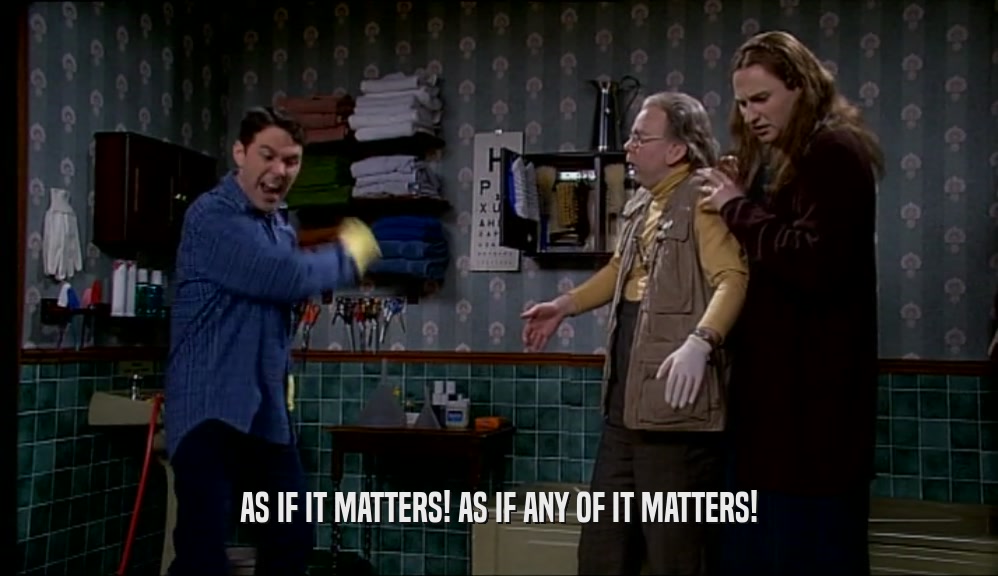 AS IF IT MATTERS! AS IF ANY OF IT MATTERS!  