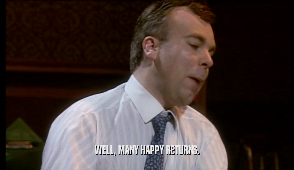 WELL, MANY HAPPY RETURNS.  