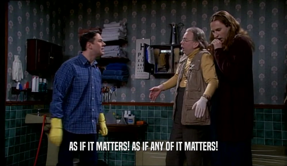 AS IF IT MATTERS! AS IF ANY OF IT MATTERS!  