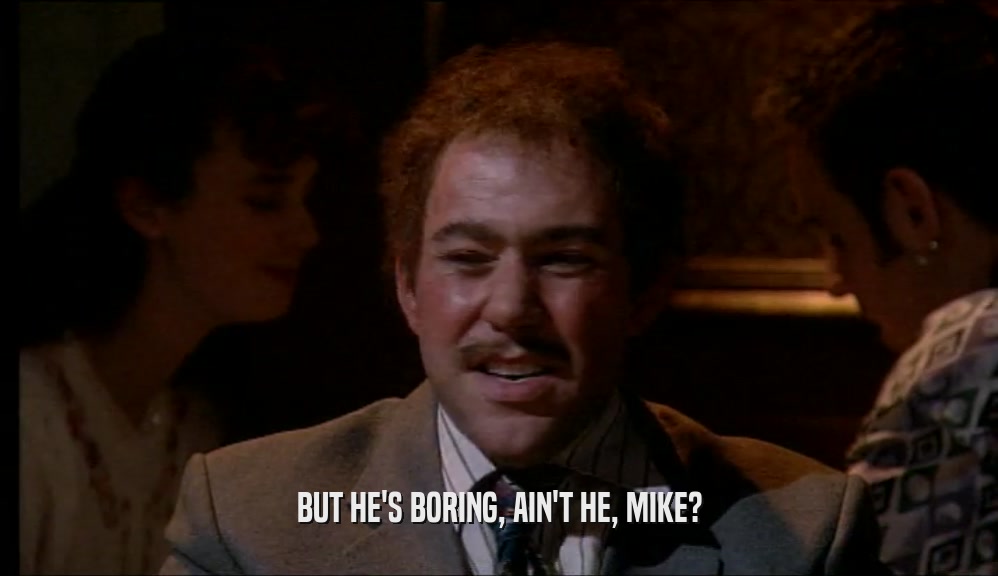 BUT HE'S BORING, AIN'T HE, MIKE?  