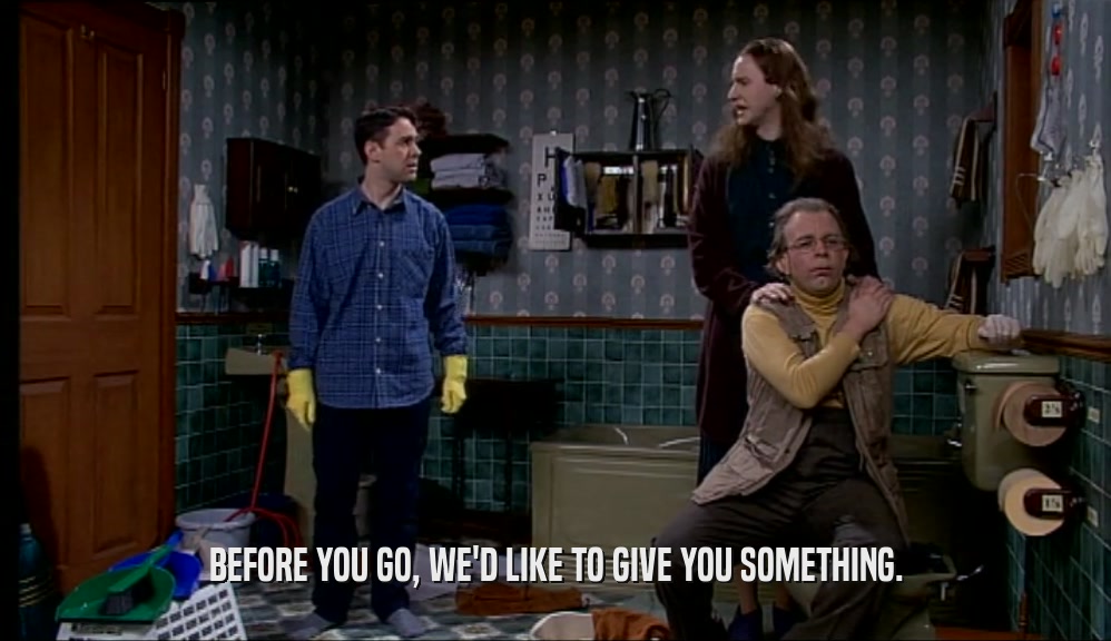 BEFORE YOU GO, WE'D LIKE TO GIVE YOU SOMETHING.  