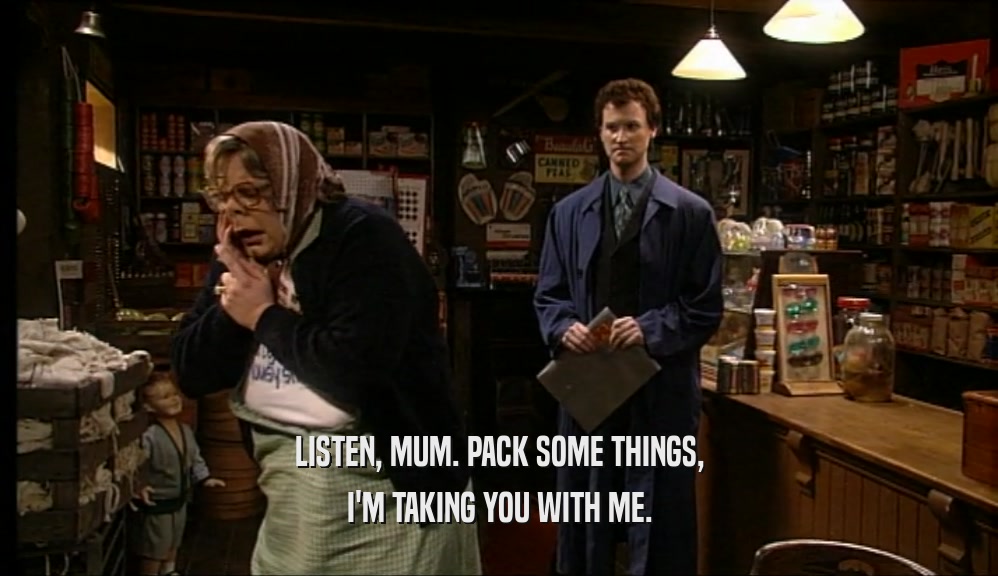 LISTEN, MUM. PACK SOME THINGS, I'M TAKING YOU WITH ME. 