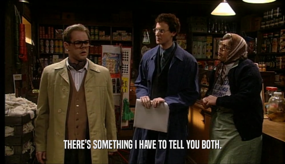 THERE'S SOMETHING I HAVE TO TELL YOU BOTH.  