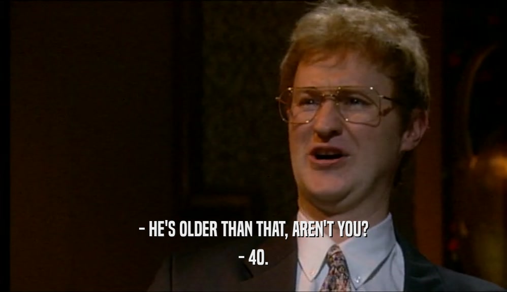 - HE'S OLDER THAN THAT, AREN'T YOU?
 - 40.
 