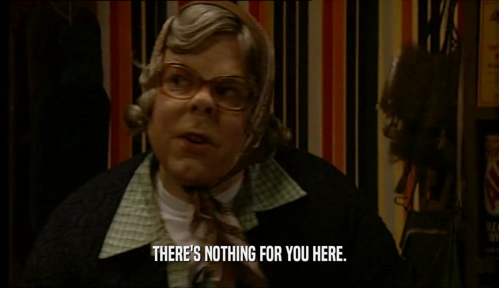 THERE'S NOTHING FOR YOU HERE.  