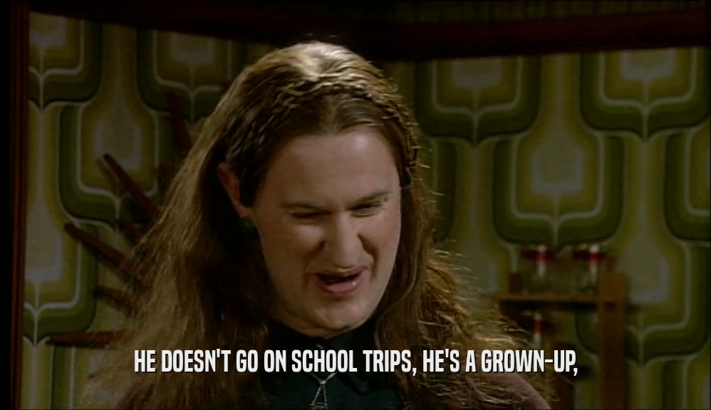 HE DOESN'T GO ON SCHOOL TRIPS, HE'S A GROWN-UP,  