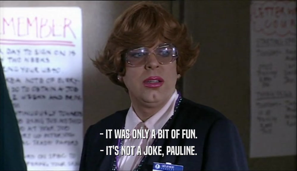 - IT WAS ONLY A BIT OF FUN. - IT'S NOT A JOKE, PAULINE. 