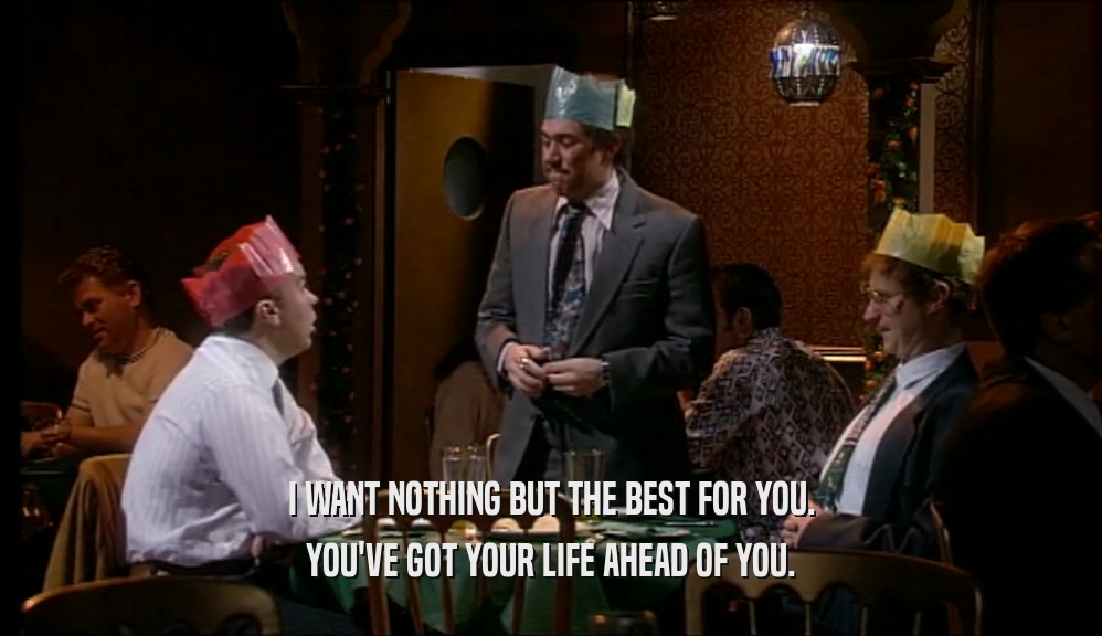 I WANT NOTHING BUT THE BEST FOR YOU. YOU'VE GOT YOUR LIFE AHEAD OF YOU. 