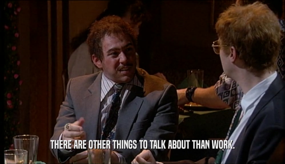 THERE ARE OTHER THINGS TO TALK ABOUT THAN WORK.  