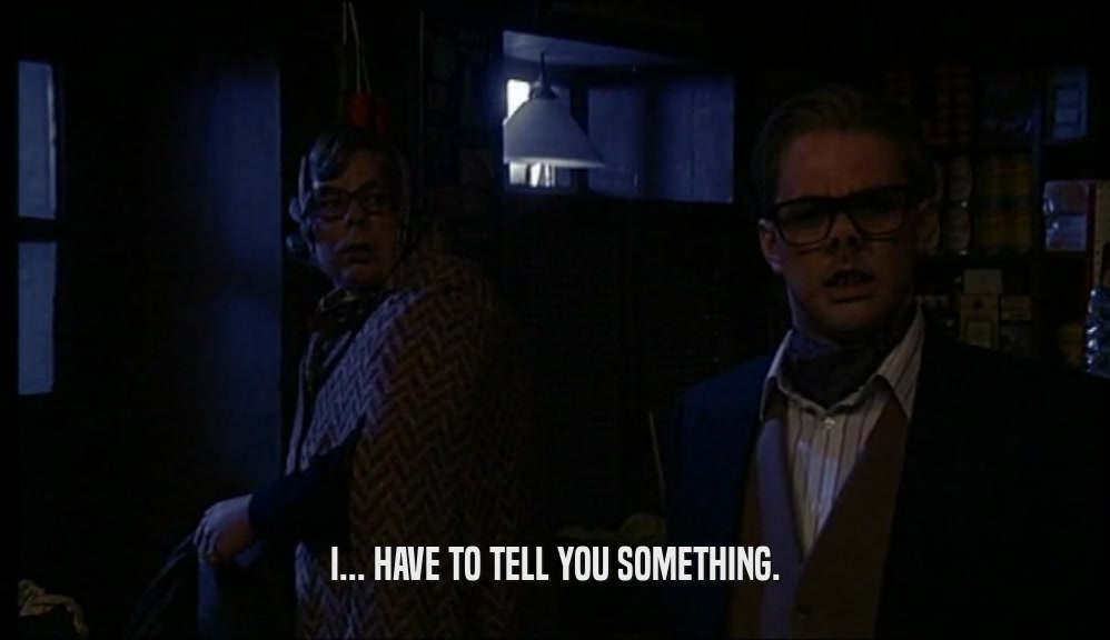 I... HAVE TO TELL YOU SOMETHING.  