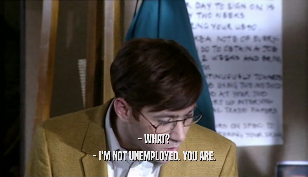 - WHAT? - I'M NOT UNEMPLOYED. YOU ARE. 