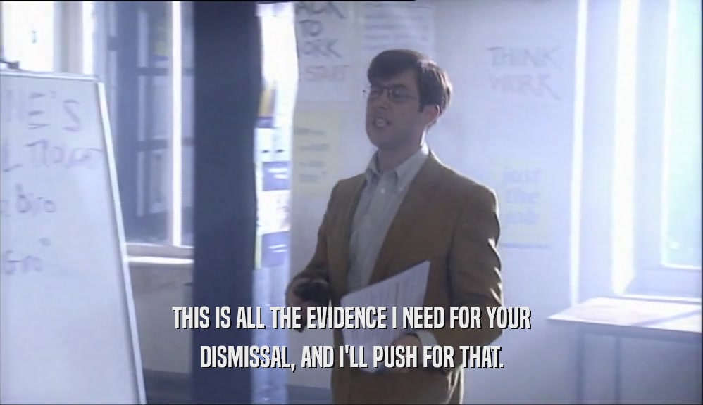 THIS IS ALL THE EVIDENCE I NEED FOR YOUR DISMISSAL, AND I'LL PUSH FOR THAT. 