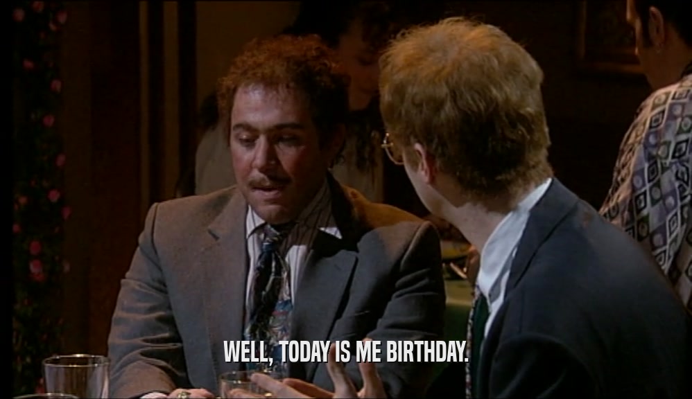WELL, TODAY IS ME BIRTHDAY.  