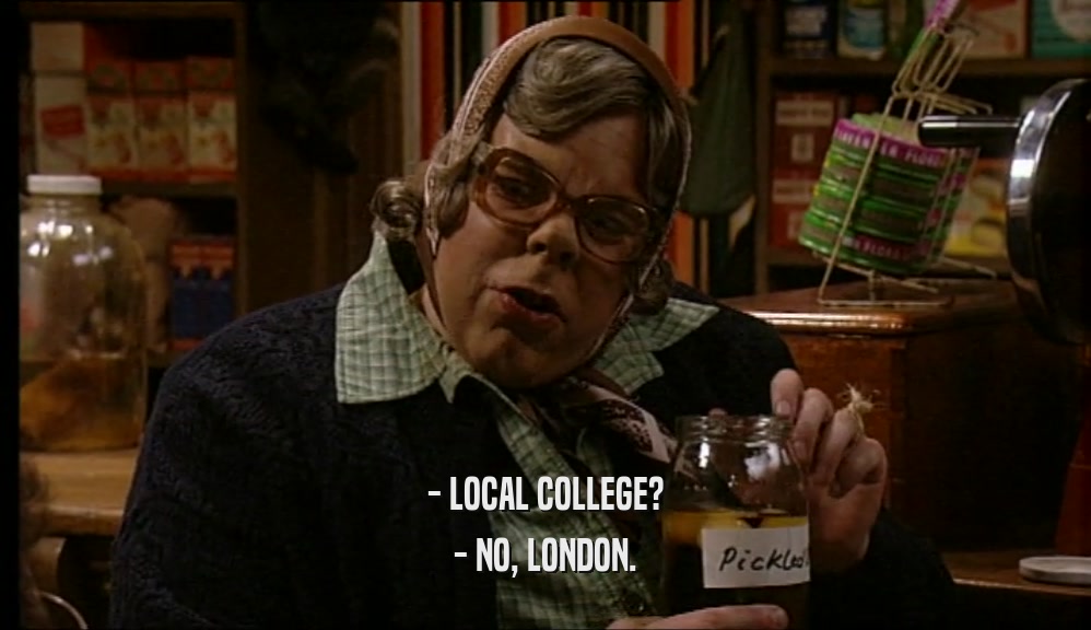 - LOCAL COLLEGE? - NO, LONDON. 