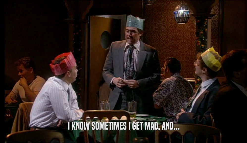 I KNOW SOMETIMES I GET MAD, AND...  