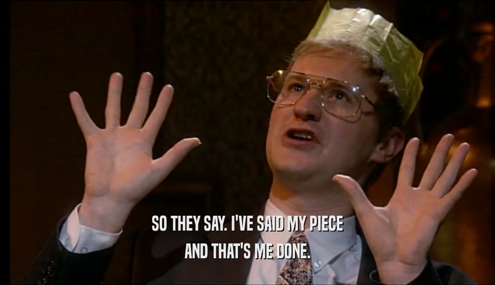 SO THEY SAY. I'VE SAID MY PIECE AND THAT'S ME DONE. 