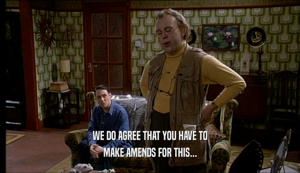 WE DO AGREE THAT YOU HAVE TO MAKE AMENDS FOR THIS... 
