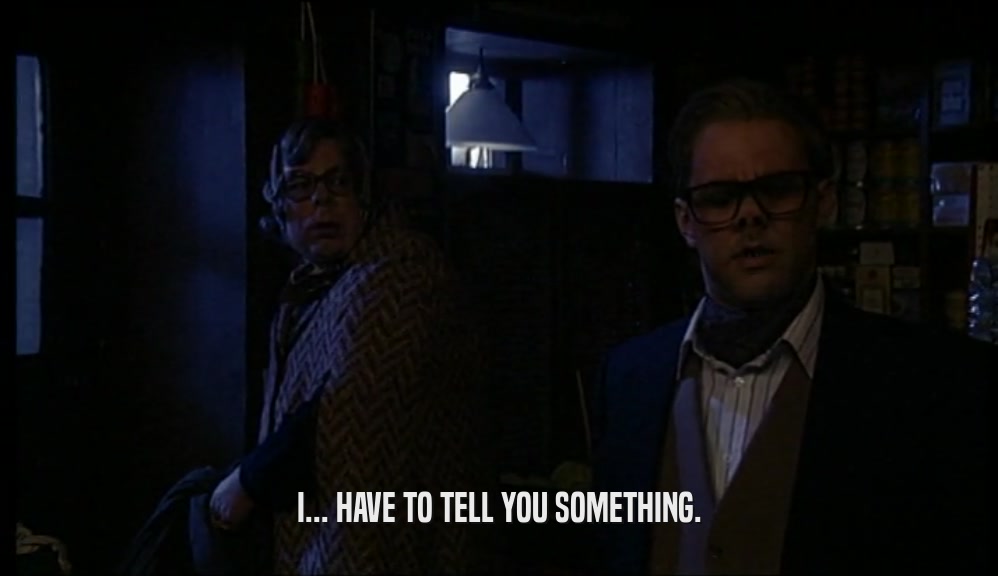 I... HAVE TO TELL YOU SOMETHING.  