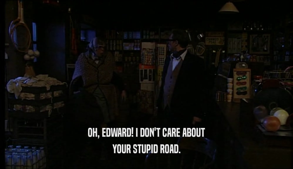 OH, EDWARD! I DON'T CARE ABOUT YOUR STUPID ROAD. 