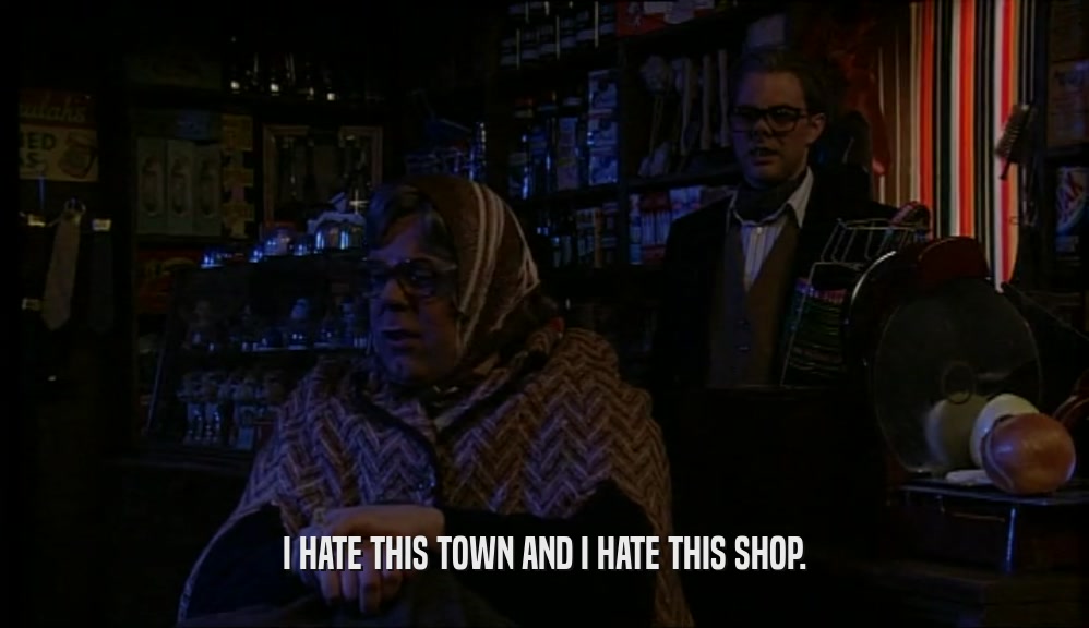I HATE THIS TOWN AND I HATE THIS SHOP.  