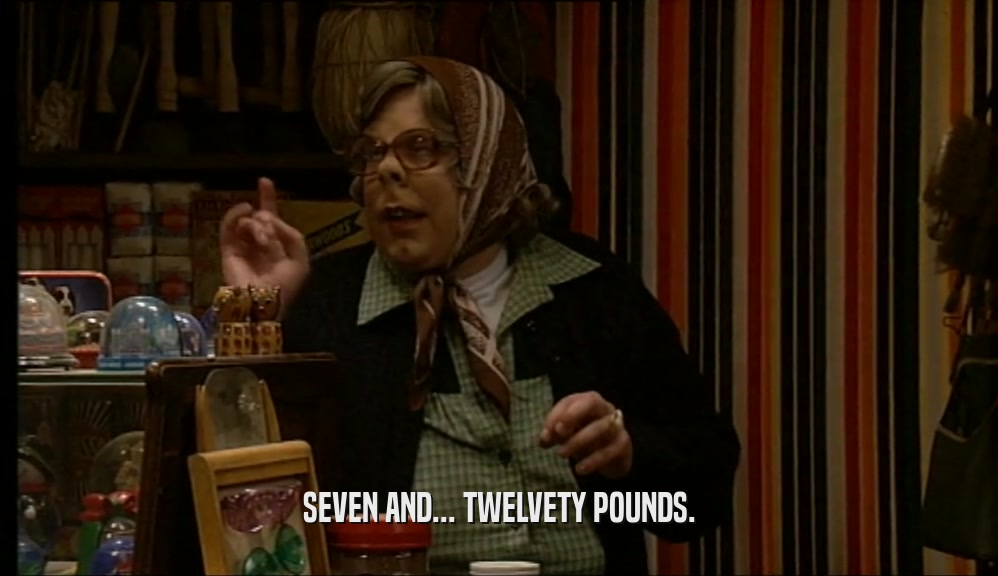 SEVEN AND... TWELVETY POUNDS.  