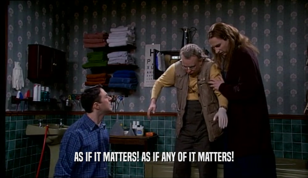AS IF IT MATTERS! AS IF ANY OF IT MATTERS!  