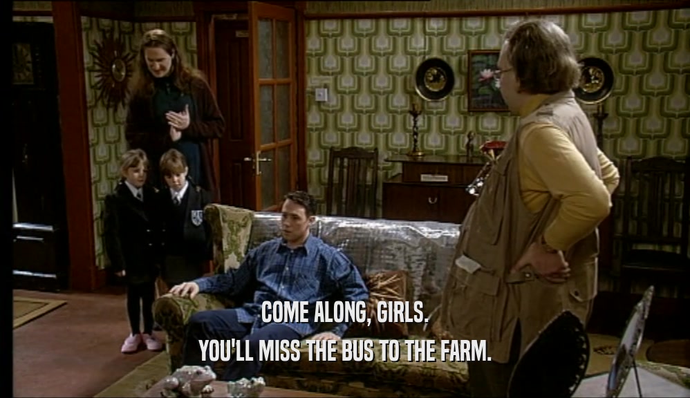 COME ALONG, GIRLS. YOU'LL MISS THE BUS TO THE FARM. 