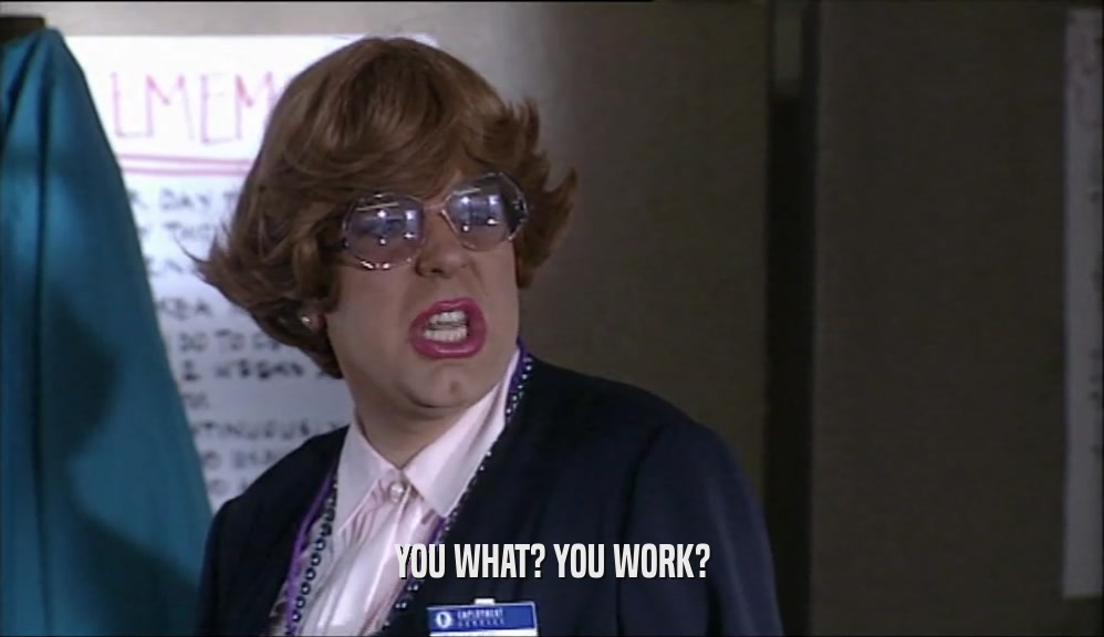 YOU WHAT? YOU WORK?  