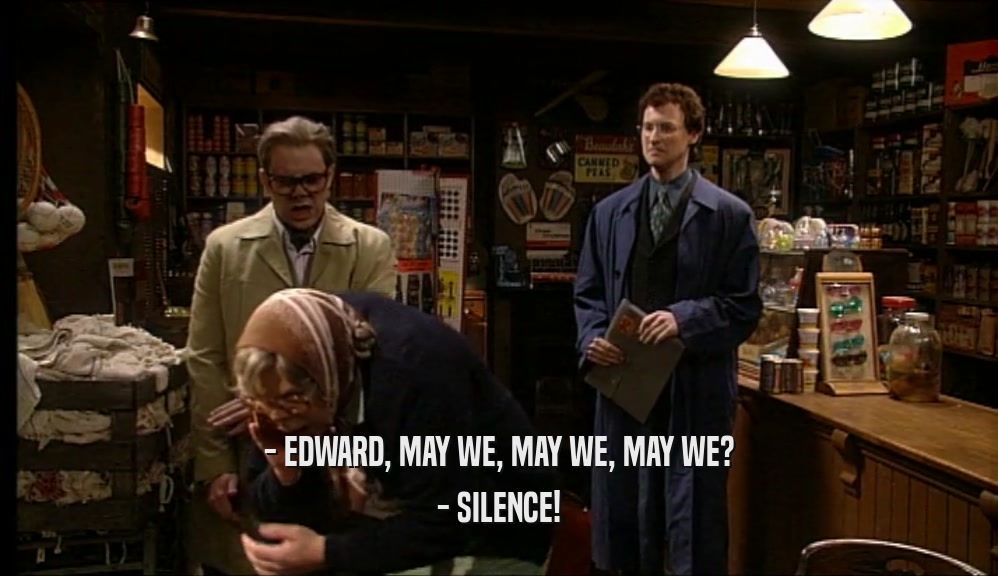 - EDWARD, MAY WE, MAY WE, MAY WE? - SILENCE! 