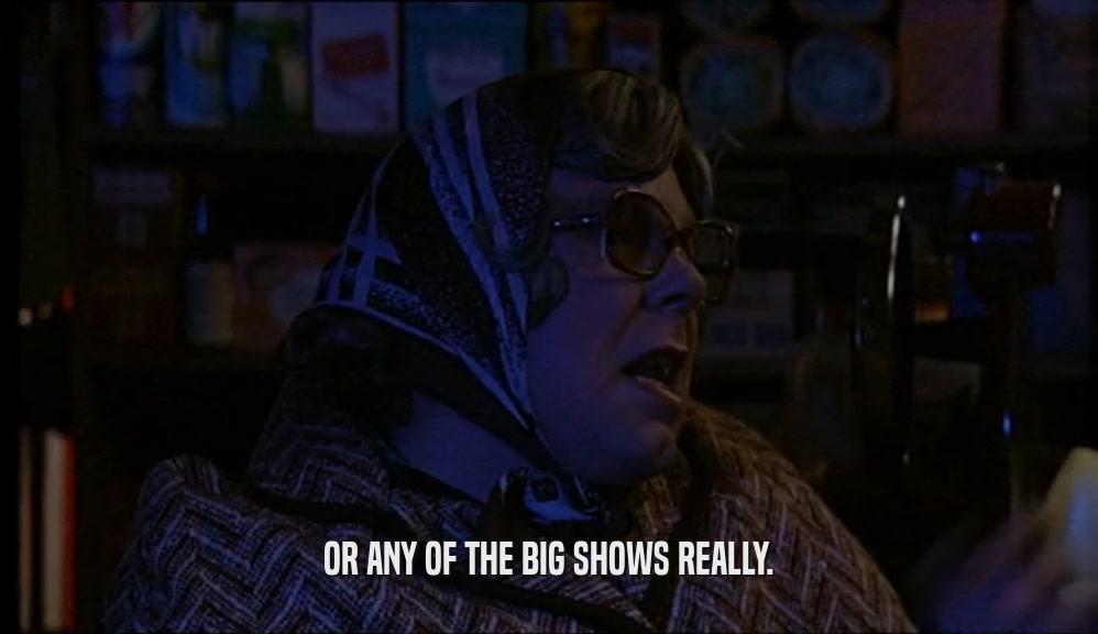 OR ANY OF THE BIG SHOWS REALLY.  