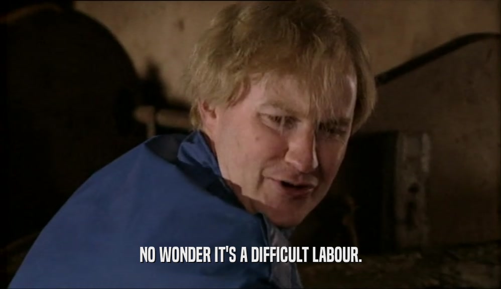 NO WONDER IT'S A DIFFICULT LABOUR.  